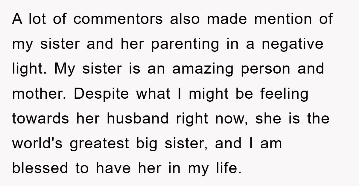 A lot of commentors also made mention of my sister and her parenting in a negative light. My sister is an amazing person and mother. Despite what I might be...