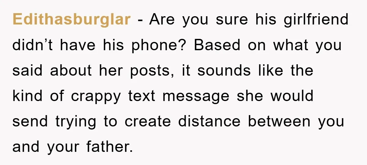 Edithasburglar − Are you sure his girlfriend didn’t have his phone? Based on what you said about her posts, it sounds like the kind of crappy text message she would...