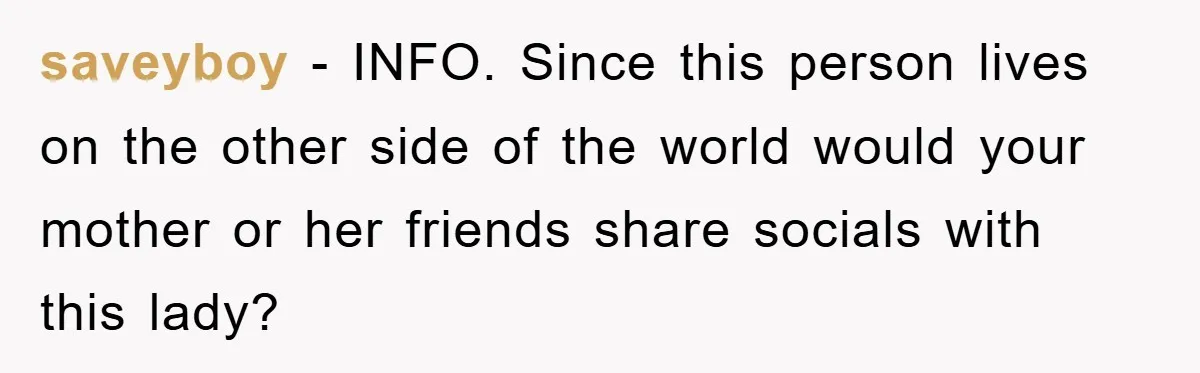 saveyboy − INFO. Since this person lives on the other side of the world would your mother or her friends share socials with this lady?