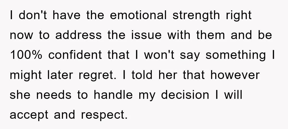 I don't have the emotional strength right now to address the issue with them and be 100% confident that I won't say something I might later regret. I told her...