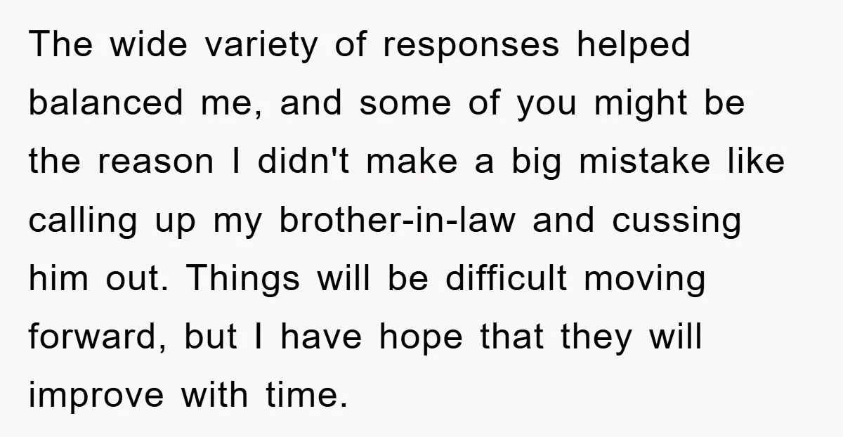 The wide variety of responses helped balanced me, and some of you might be the reason I didn't make a big mistake like calling up my brother-in-law and cussing him...
