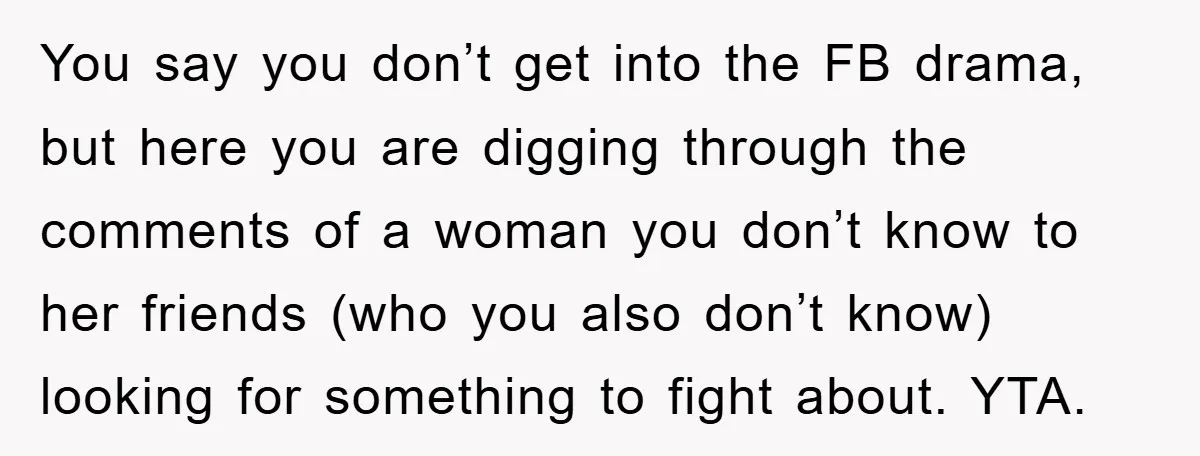You say you don’t get into the FB drama, but here you are digging through the comments of a woman you don’t know to her friends (who you also don’t...