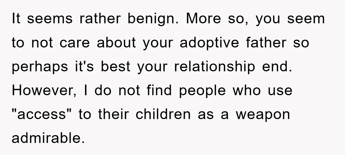 It seems rather benign. More so, you seem to not care about your adoptive father so perhaps it's best your relationship end. However, I do not find people who use...