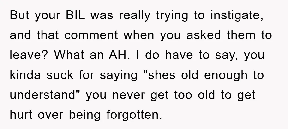 But your BIL was really trying to instigate, and that comment when you asked them to leave? What an AH. I do have to say, you kinda suck for saying...