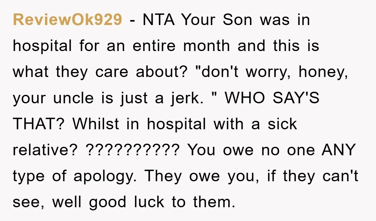 ReviewOk929 − NTA Your Son was in hospital for an entire month and this is what they care about? "don't worry, honey, your uncle is just a jerk. " WHO...