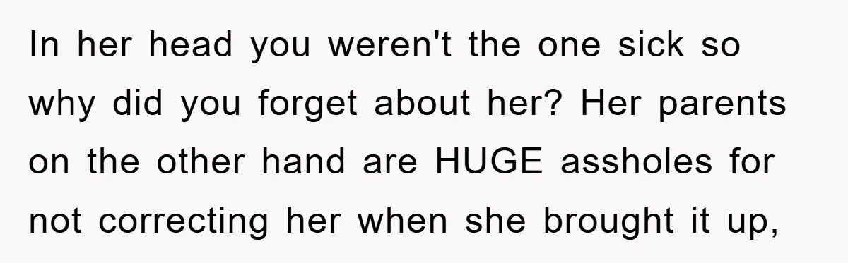 In her head you weren't the one sick so why did you forget about her? Her parents on the other hand are HUGE assholes for not correcting her when she...