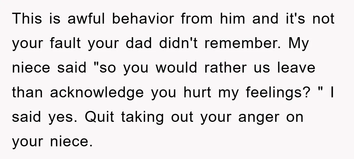This is awful behavior from him and it's not your fault your dad didn't remember. My niece said "so you would rather us leave than acknowledge you hurt my feelings?...