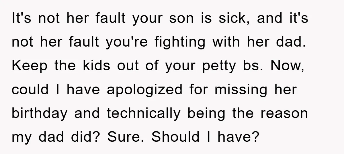 It's not her fault your son is sick, and it's not her fault you're fighting with her dad. Keep the kids out of your petty bs. Now, could I have...