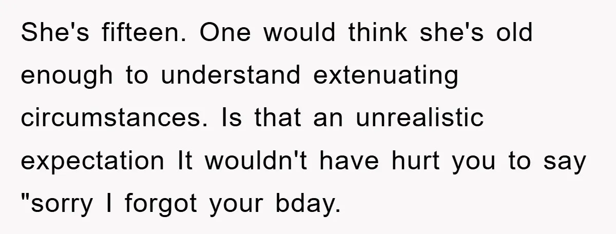 She's fifteen. One would think she's old enough to understand extenuating circumstances. Is that an unrealistic expectation It wouldn't have hurt you to say "sorry I forgot your bday.