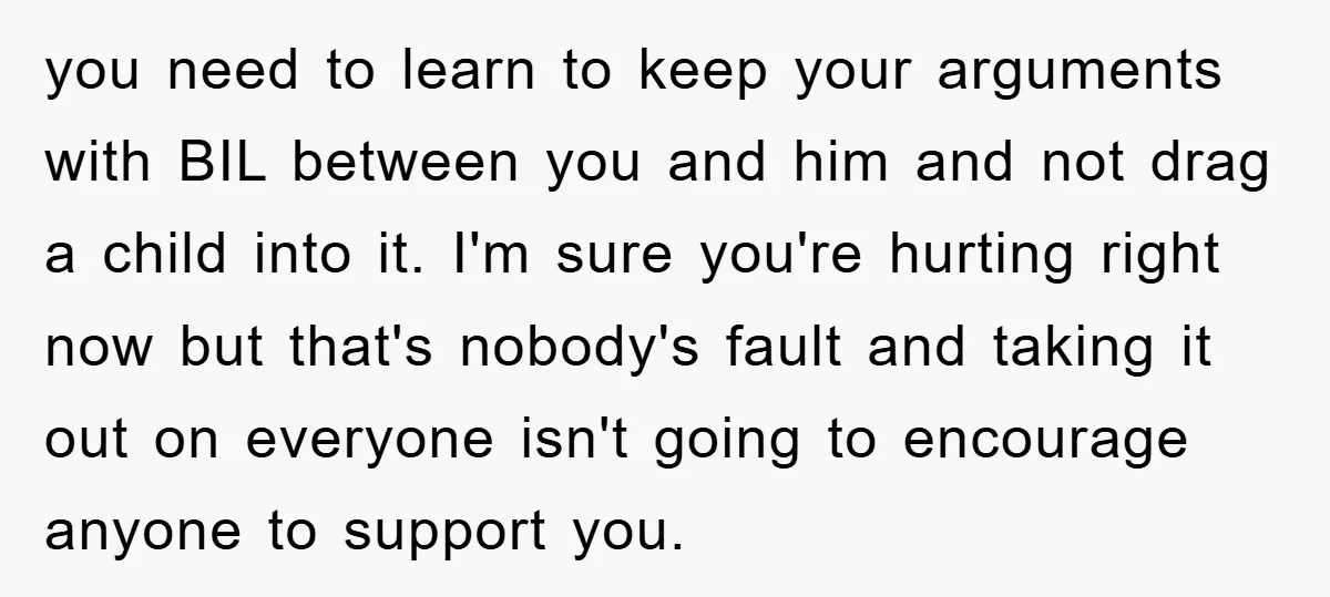 you need to learn to keep your arguments with BIL between you and him and not drag a child into it. I'm sure you're hurting right now but that's nobody's...
