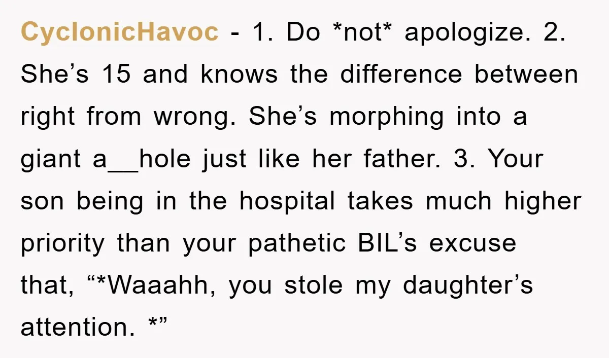 CyclonicHavoc − 1. Do *not* apologize. 2. She’s 15 and knows the difference between right from wrong. She’s morphing into a giant a__hole just like her father. 3. Your son...