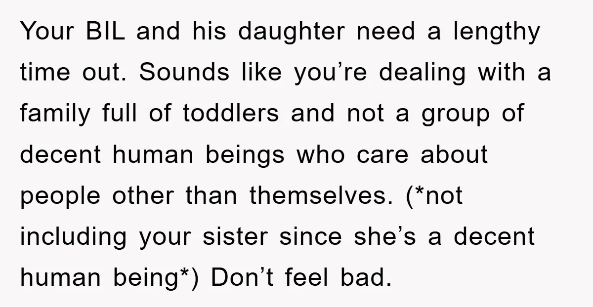Your BIL and his daughter need a lengthy time out. Sounds like you’re dealing with a family full of toddlers and not a group of decent human beings who care...