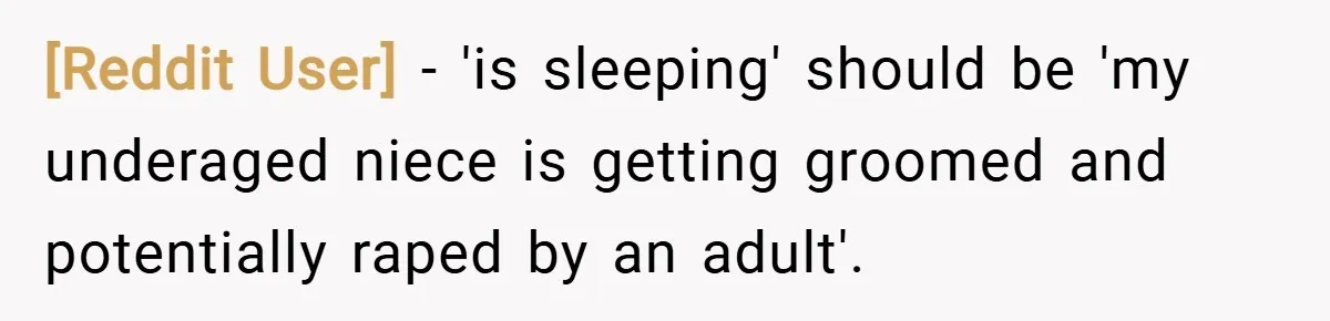 [Reddit User] − 'is sleeping' should be 'my underaged niece is getting groomed and potentially raped by an adult'.