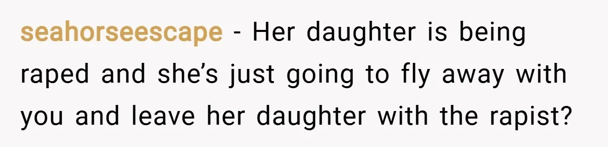 seahorseescape − Her daughter is being raped and she’s just going to fly away with you and leave her daughter with the rapist?