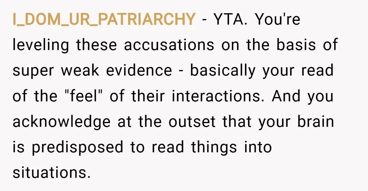 I_DOM_UR_PATRIARCHY − YTA. You're leveling these accusations on the basis of super weak evidence - basically your read of the "feel" of their interactions. And you acknowledge at the outset...