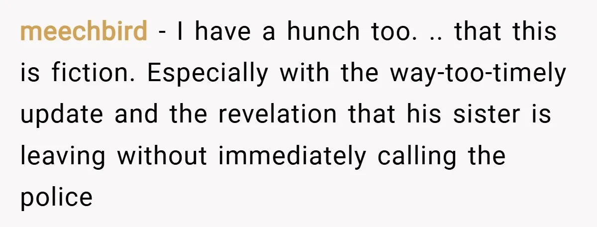 meechbird − I have a hunch too. .. that this is fiction. Especially with the way-too-timely update and the revelation that his sister is leaving without immediately calling the police