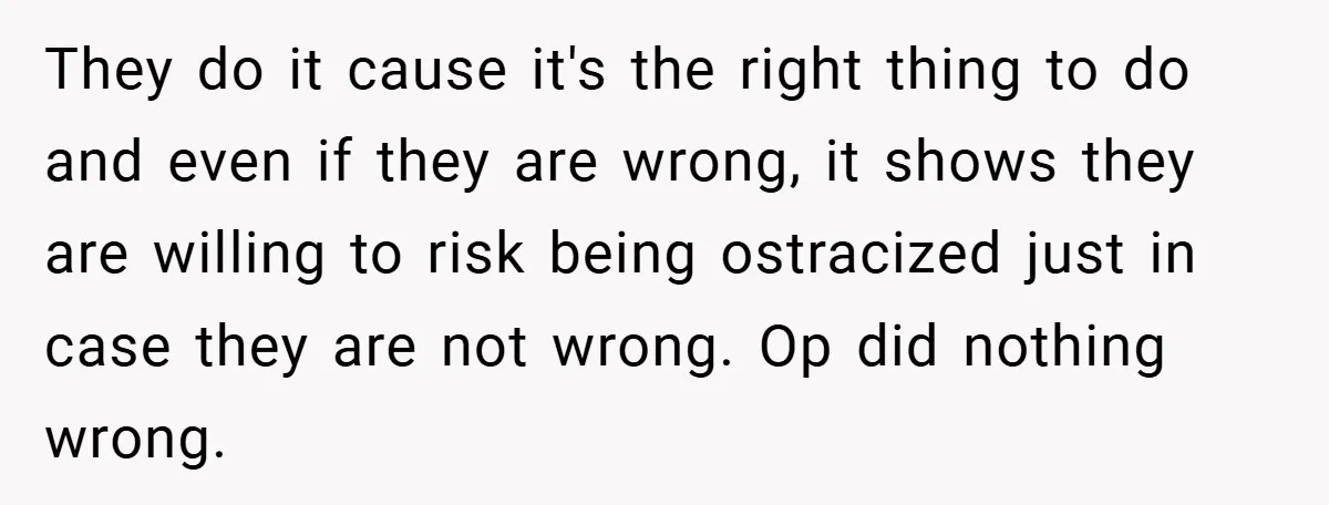 They do it cause it's the right thing to do and even if they are wrong, it shows they are willing to risk being ostracized just in case they are...