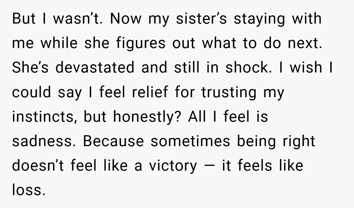 But I wasn’t. Now my sister’s staying with me while she figures out what to do next. She’s devastated and still in shock. I wish I could say I feel...