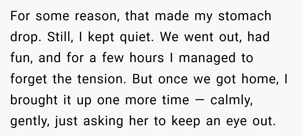 For some reason, that made my stomach drop. Still, I kept quiet. We went out, had fun, and for a few hours I managed to forget the tension. But once...