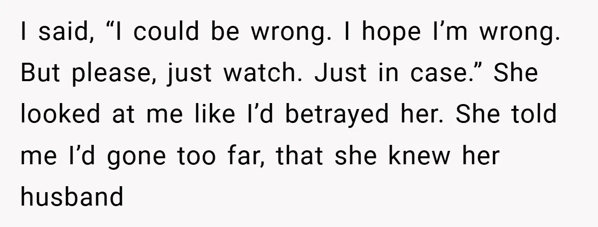 I said, “I could be wrong. I hope I’m wrong. But please, just watch. Just in case.” She looked at me like I’d betrayed her. She told me I’d gone...