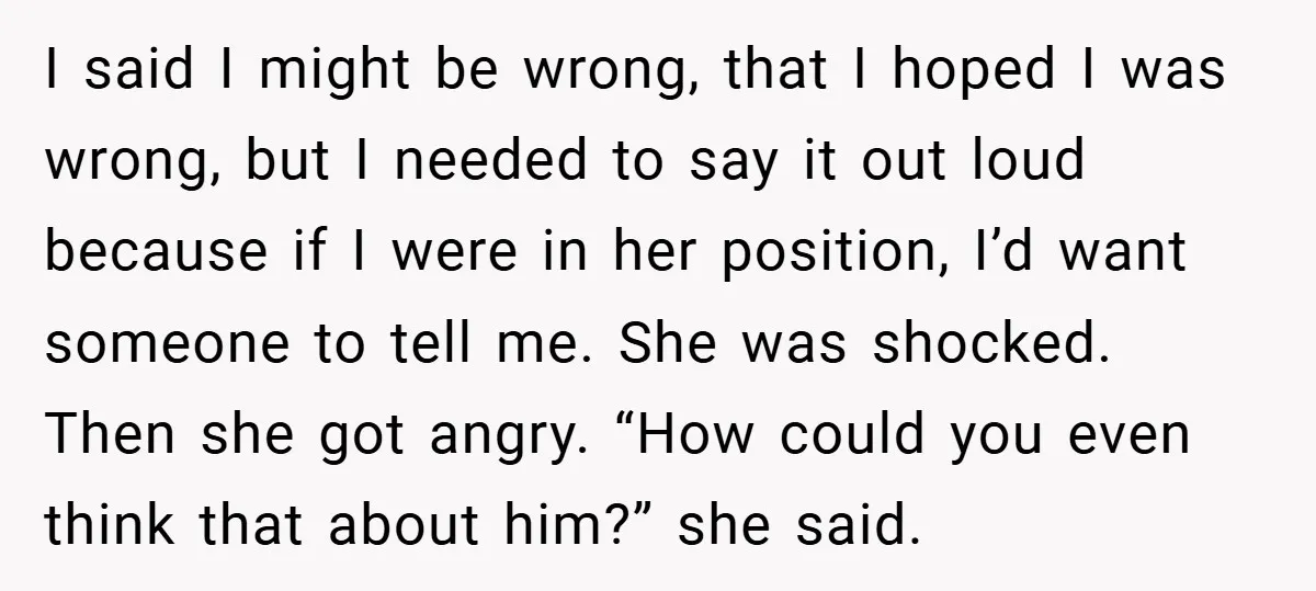 I said I might be wrong, that I hoped I was wrong, but I needed to say it out loud because if I were in her position, I’d want someone...