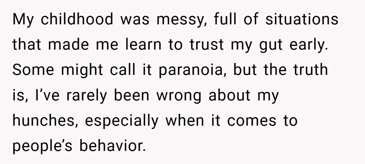 My childhood was messy, full of situations that made me learn to trust my gut early. Some might call it paranoia, but the truth is, I’ve rarely been wrong about...