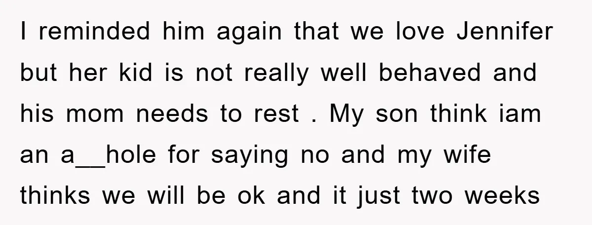 I reminded him again that we love Jennifer but her kid is not really well behaved and his mom needs to rest . My son think iam an a__hole for...