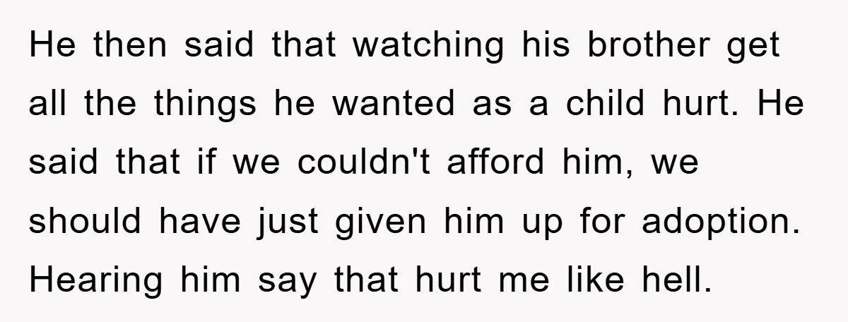 He then said that watching his brother get all the things he wanted as a child hurt. He said that if we couldn't afford him, we should have just given...