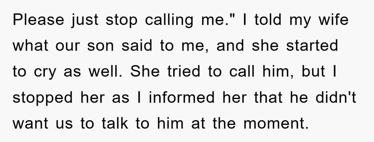 Please just stop calling me." I told my wife what our son said to me, and she started to cry as well. She tried to call him, but I stopped...