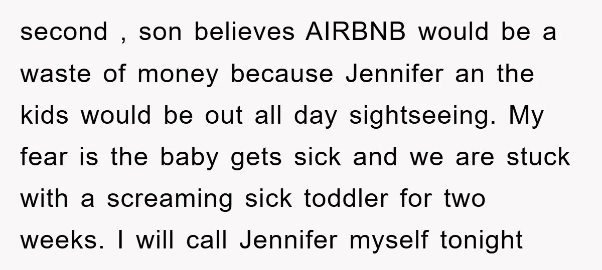 second , son believes AIRBNB would be a waste of money because Jennifer an the kids would be out all day sightseeing. My fear is the baby gets sick and...