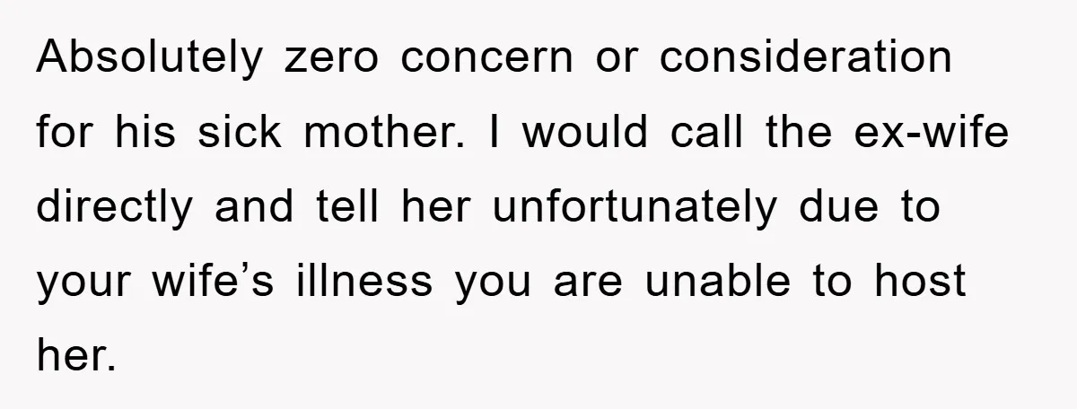 Absolutely zero concern or consideration for his sick mother. I would call the ex-wife directly and tell her unfortunately due to your wife’s illness you are unable to host her.