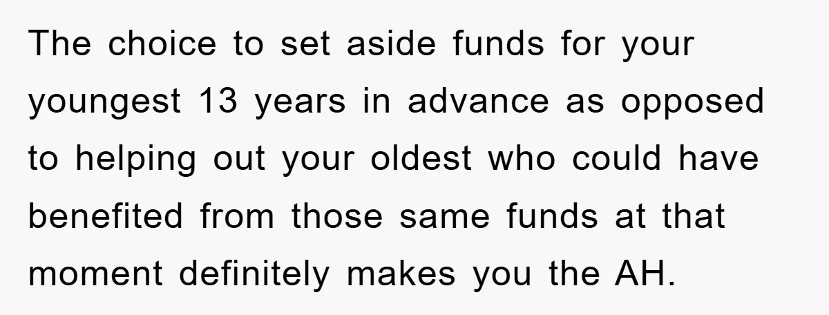 The choice to set aside funds for your youngest 13 years in advance as opposed to helping out your oldest who could have benefited from those same funds at that...