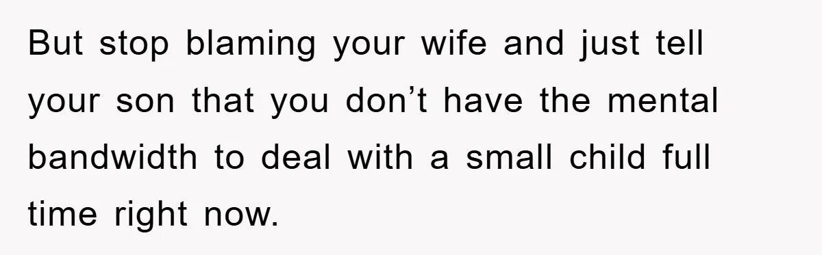 But stop blaming your wife and just tell your son that you don’t have the mental bandwidth to deal with a small child full time right now.