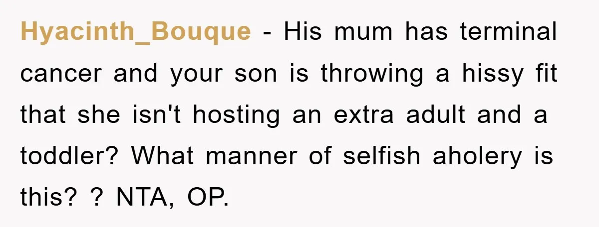 Hyacinth_Bouque − His mum has terminal cancer and your son is throwing a hissy fit that she isn't hosting an extra adult and a toddler? What manner of selfish aholery...