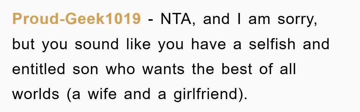 Proud-Geek1019 − NTA, and I am sorry, but you sound like you have a selfish and entitled son who wants the best of all worlds (a wife and a girlfriend).