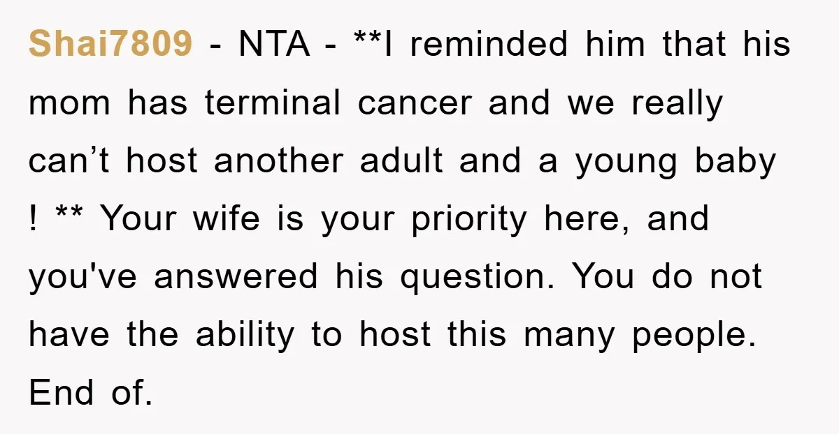 Shai7809 − NTA - **I reminded him that his mom has terminal cancer and we really can’t host another adult and a young baby ! ** Your wife is your...