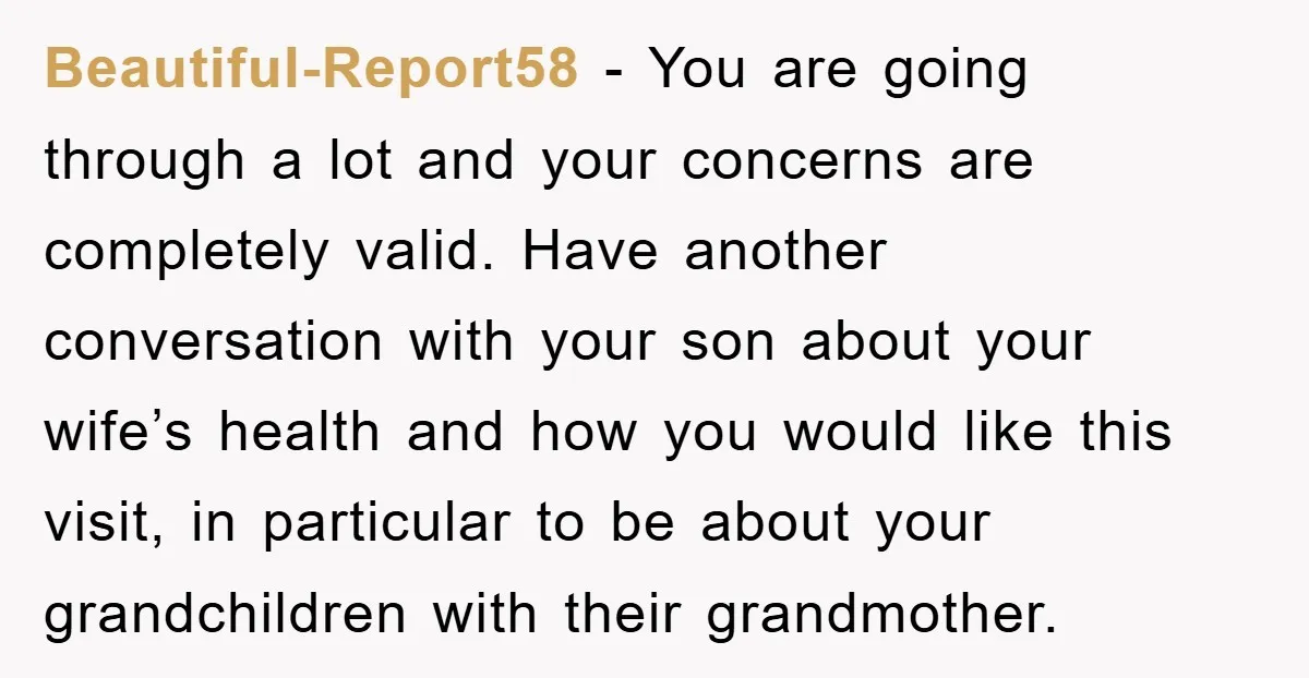 Beautiful-Report58 − You are going through a lot and your concerns are completely valid. Have another conversation with your son about your wife’s health and how you would like this...