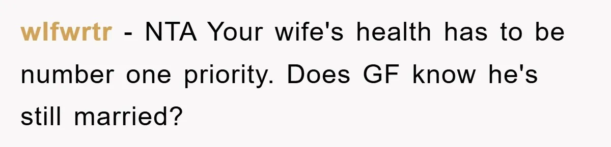 wlfwrtr − NTA Your wife's health has to be number one priority. Does GF know he's still married?