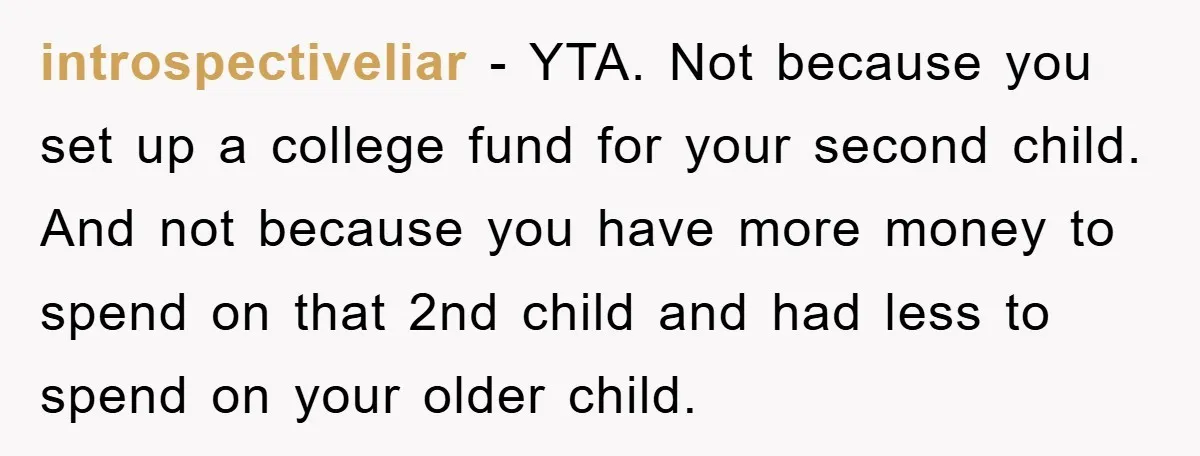 introspectiveliar − YTA. Not because you set up a college fund for your second child. And not because you have more money to spend on that 2nd child and had...