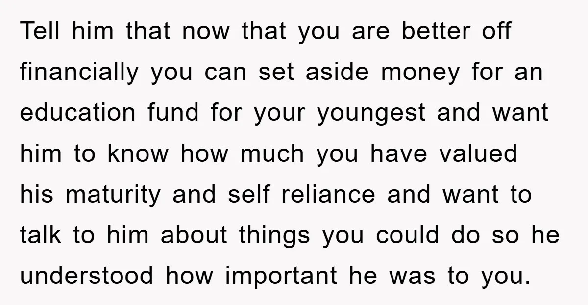 Tell him that now that you are better off financially you can set aside money for an education fund for your youngest and want him to know how much you...