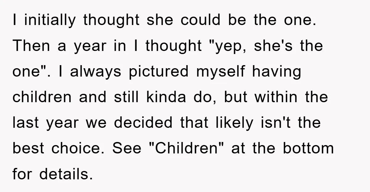 I initially thought she could be the one. Then a year in I thought "yep, she's the one". I always pictured myself having children and still kinda do, but within...