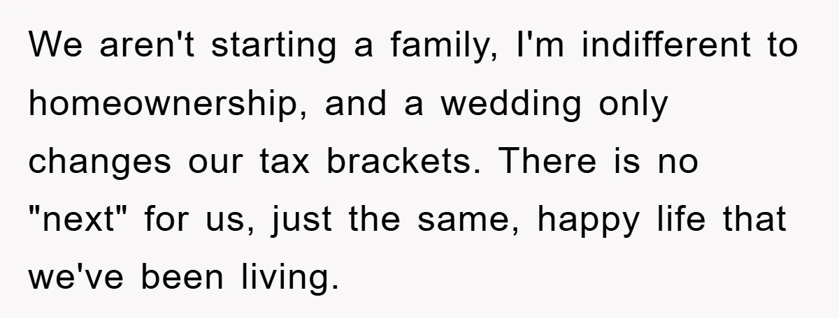 We aren't starting a family, I'm indifferent to homeownership, and a wedding only changes our tax brackets. There is no "next" for us, just the same, happy life that we've...