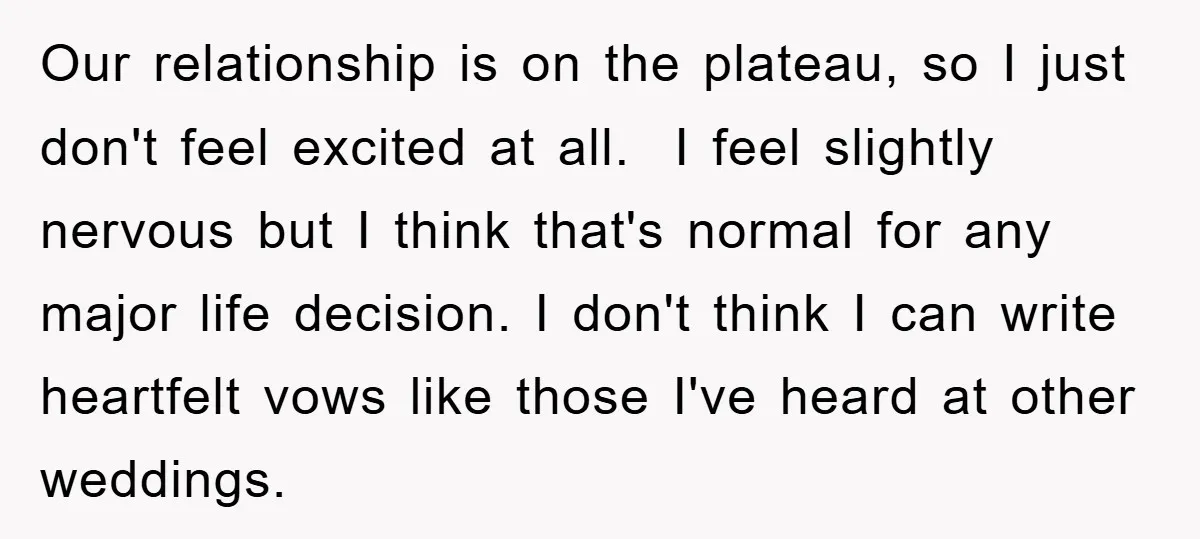 Our relationship is on the plateau, so I just don't feel excited at all. I feel slightly nervous but I think that's normal for any major life decision. I don't...