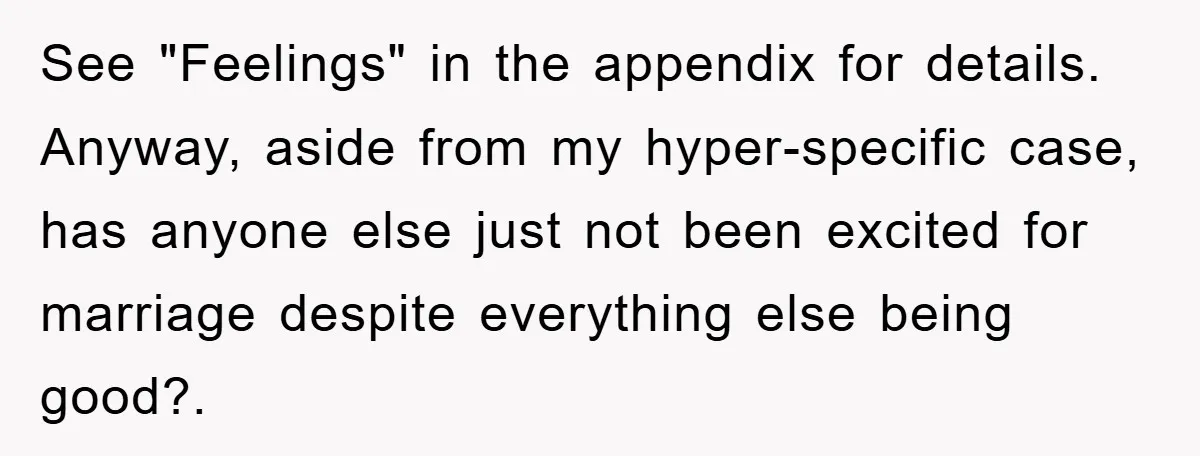 See "Feelings" in the appendix for details. Anyway, aside from my hyper-specific case, has anyone else just not been excited for marriage despite everything else being good?.