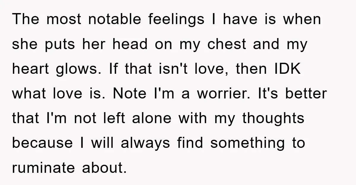 The most notable feelings I have is when she puts her head on my chest and my heart glows. If that isn't love, then IDK what love is. Note I'm...