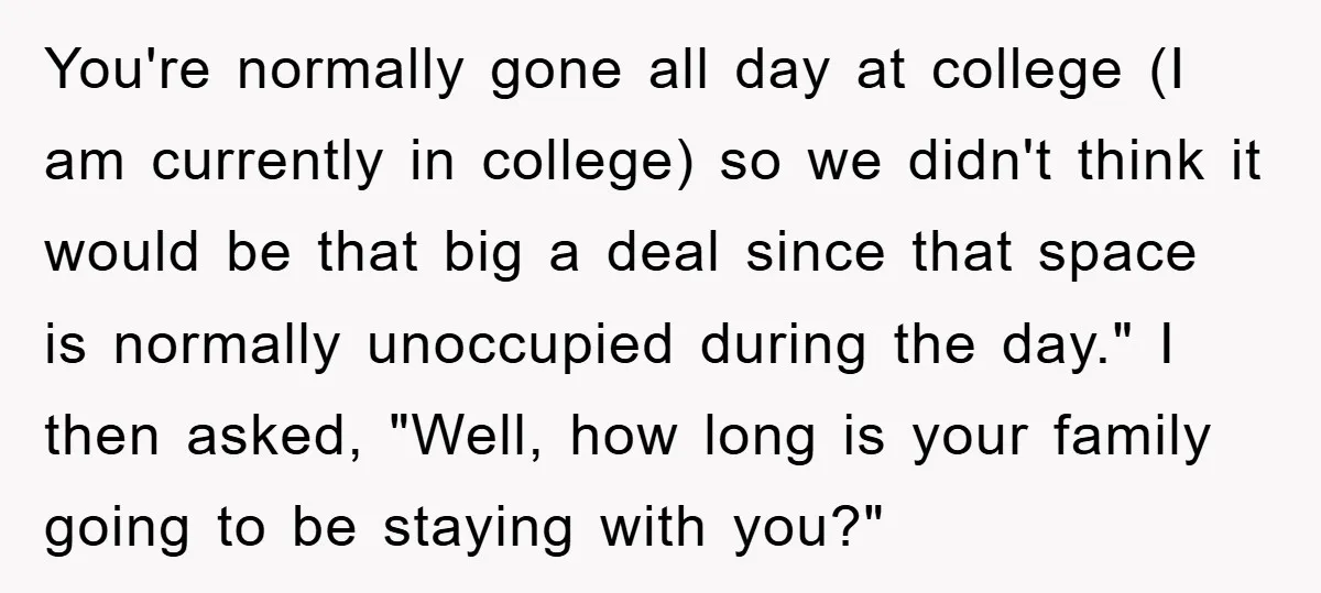 You're normally gone all day at college (I am currently in college) so we didn't think it would be that big a deal since that space is normally unoccupied during...