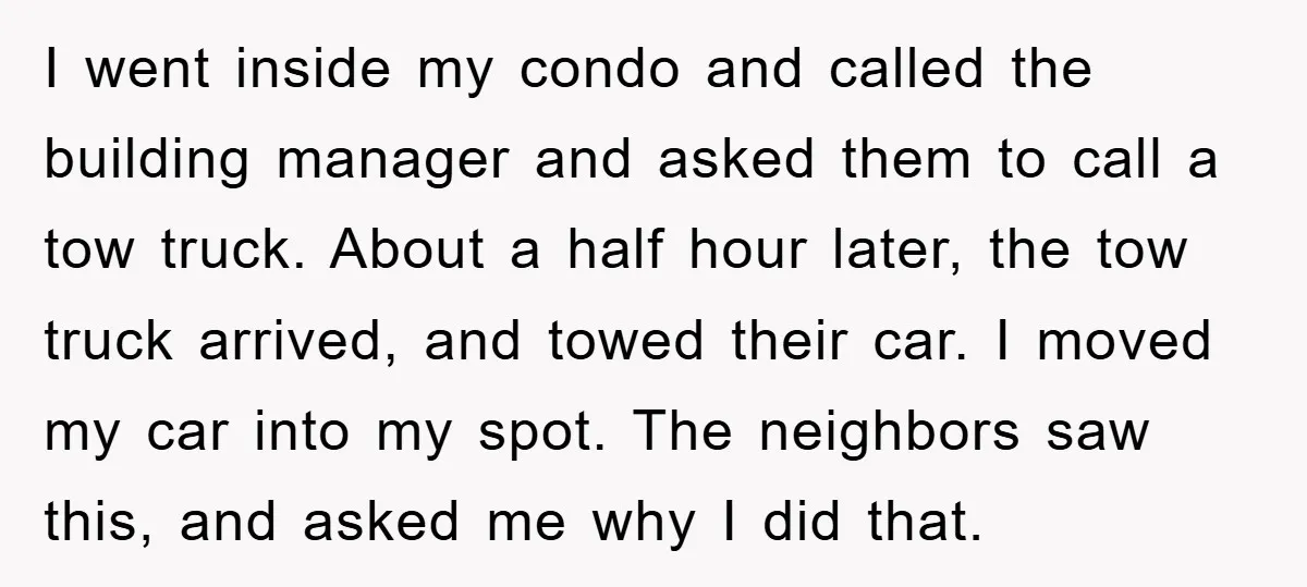 I went inside my condo and called the building manager and asked them to call a tow truck. About a half hour later, the tow truck arrived, and towed their...