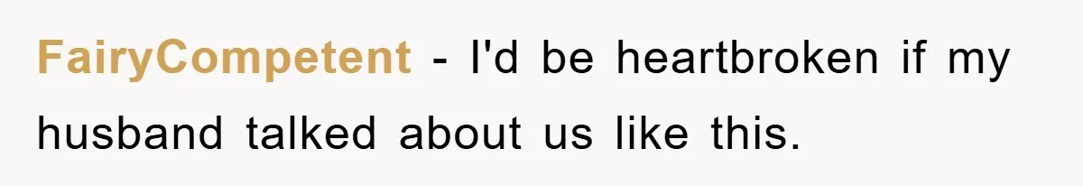 FairyCompetent − I'd be heartbroken if my husband talked about us like this.