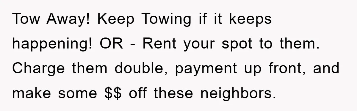 Tow Away! Keep Towing if it keeps happening! OR - Rent your spot to them. Charge them double, payment up front, and make some $$ off these neighbors.