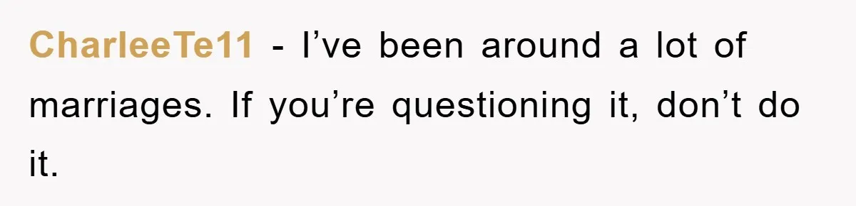 CharleeTe11 − I’ve been around a lot of marriages. If you’re questioning it, don’t do it.
